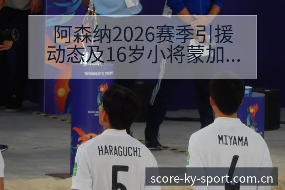 阿森纳2026赛季引援动态及16岁小将蒙加争夺格局分析赛 - 开云APP