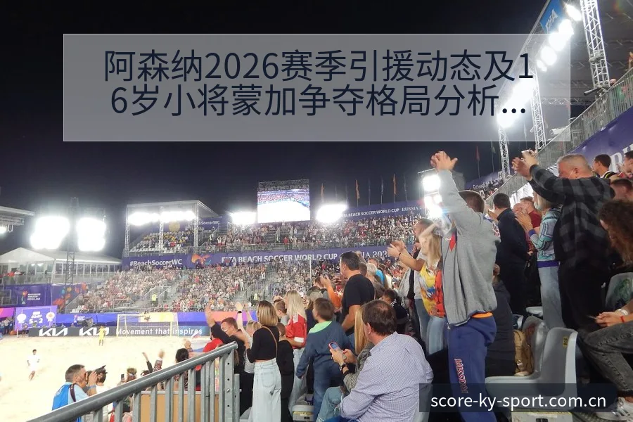 阿森纳2026赛季引援动态及16岁小将蒙加争夺格局分析赛 - 开云APP