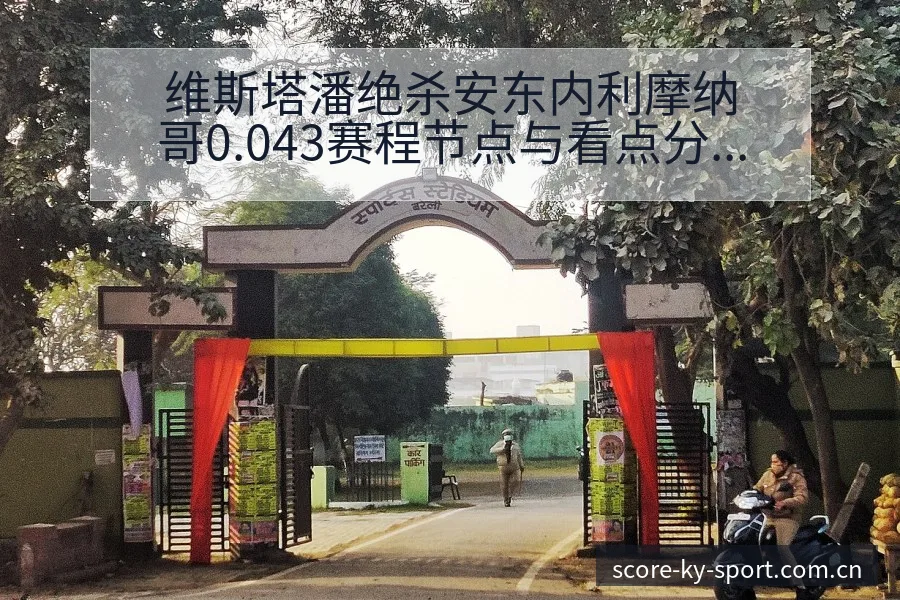 维斯塔潘绝杀安东内利摩纳哥0.043赛程节点与看点分析全 - 开云APP